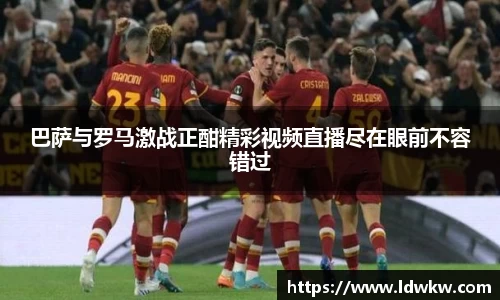 巴萨与罗马激战正酣精彩视频直播尽在眼前不容错过