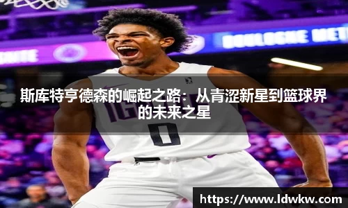斯库特亨德森的崛起之路：从青涩新星到篮球界的未来之星