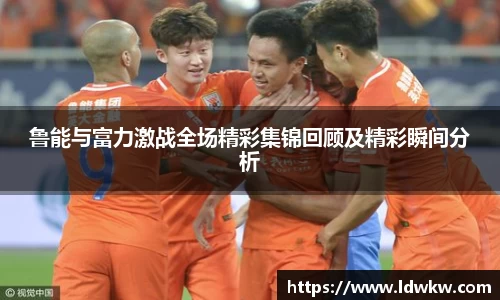 鲁能与富力激战全场精彩集锦回顾及精彩瞬间分析