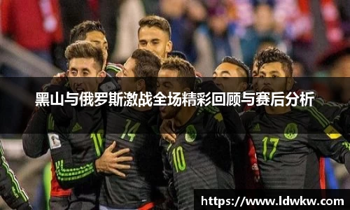 黑山与俄罗斯激战全场精彩回顾与赛后分析